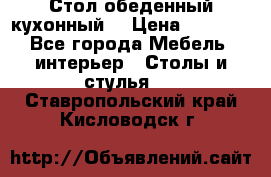 Стол обеденный кухонный  › Цена ­ 8 500 - Все города Мебель, интерьер » Столы и стулья   . Ставропольский край,Кисловодск г.